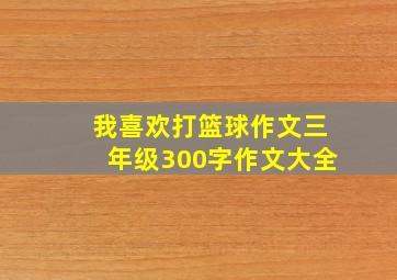 我喜欢打篮球作文三年级300字作文大全