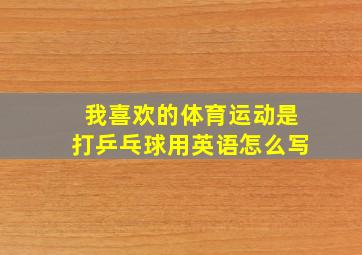 我喜欢的体育运动是打乒乓球用英语怎么写