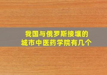 我国与俄罗斯接壤的城市中医药学院有几个