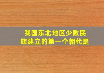 我国东北地区少数民族建立的第一个朝代是