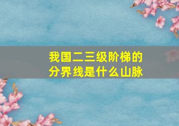 我国二三级阶梯的分界线是什么山脉