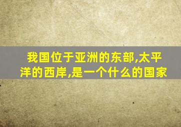 我国位于亚洲的东部,太平洋的西岸,是一个什么的国家