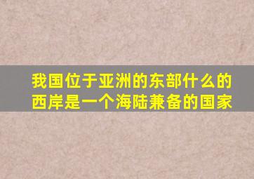 我国位于亚洲的东部什么的西岸是一个海陆兼备的国家