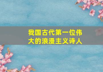 我国古代第一位伟大的浪漫主义诗人