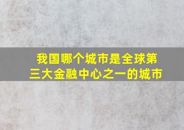 我国哪个城市是全球第三大金融中心之一的城市