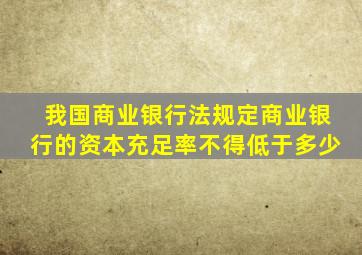 我国商业银行法规定商业银行的资本充足率不得低于多少