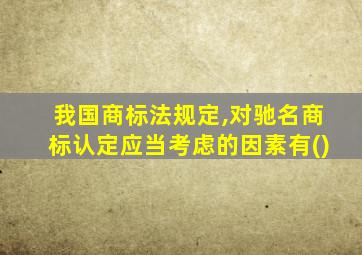 我国商标法规定,对驰名商标认定应当考虑的因素有()