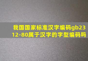 我国国家标准汉字编码gb2312-80属于汉字的字型编码吗