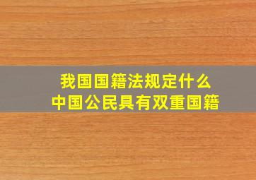 我国国籍法规定什么中国公民具有双重国籍