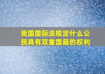 我国国际法规定什么公民具有双重国籍的权利