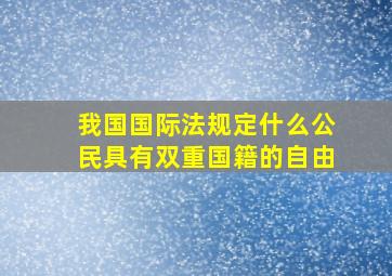 我国国际法规定什么公民具有双重国籍的自由