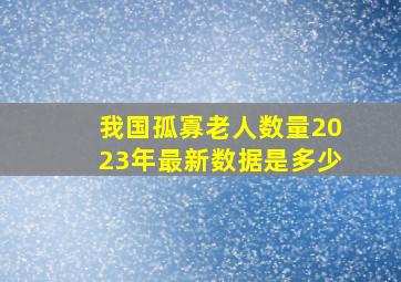 我国孤寡老人数量2023年最新数据是多少