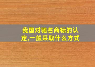 我国对驰名商标的认定,一般采取什么方式