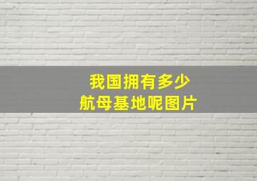 我国拥有多少航母基地呢图片