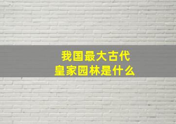 我国最大古代皇家园林是什么