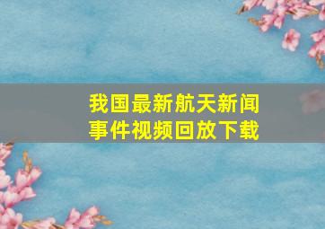 我国最新航天新闻事件视频回放下载