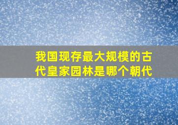 我国现存最大规模的古代皇家园林是哪个朝代