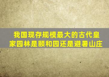 我国现存规模最大的古代皇家园林是颐和园还是避暑山庄