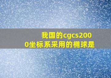 我国的cgcs2000坐标系采用的椭球是