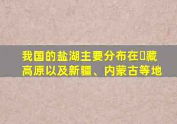 我国的盐湖主要分布在⻘藏高原以及新疆、内蒙古等地