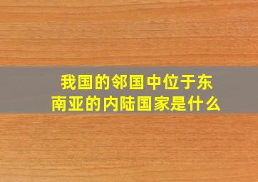 我国的邻国中位于东南亚的内陆国家是什么