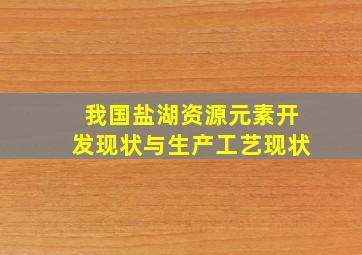 我国盐湖资源元素开发现状与生产工艺现状