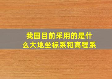 我国目前采用的是什么大地坐标系和高程系