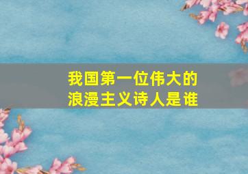 我国第一位伟大的浪漫主义诗人是谁