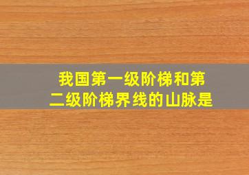 我国第一级阶梯和第二级阶梯界线的山脉是