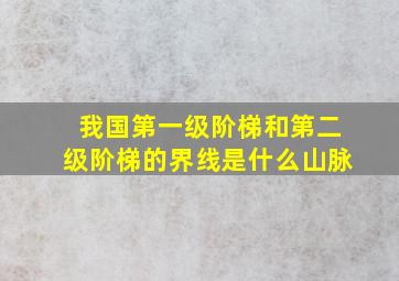 我国第一级阶梯和第二级阶梯的界线是什么山脉