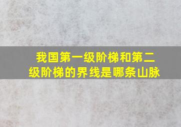 我国第一级阶梯和第二级阶梯的界线是哪条山脉