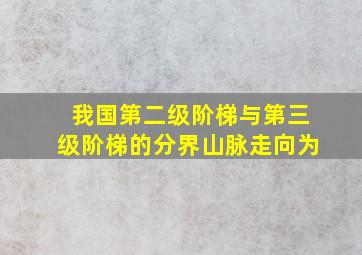 我国第二级阶梯与第三级阶梯的分界山脉走向为