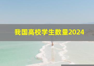 我国高校学生数量2024