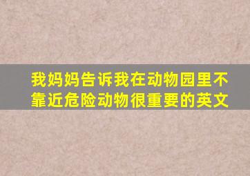 我妈妈告诉我在动物园里不靠近危险动物很重要的英文