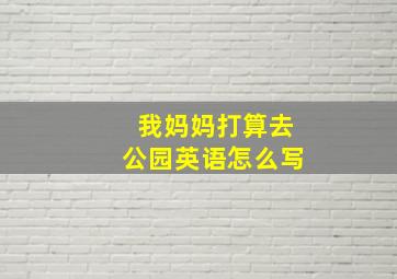 我妈妈打算去公园英语怎么写