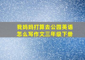 我妈妈打算去公园英语怎么写作文三年级下册