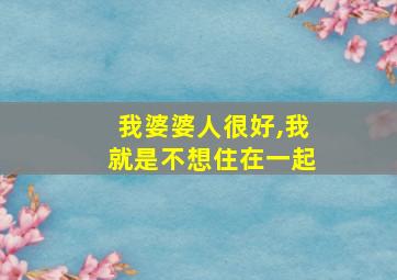 我婆婆人很好,我就是不想住在一起