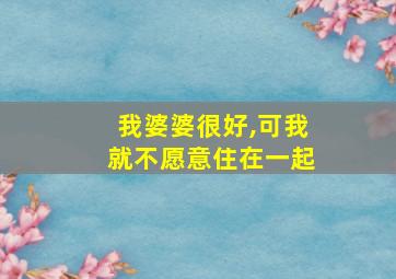 我婆婆很好,可我就不愿意住在一起