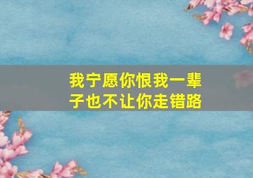 我宁愿你恨我一辈子也不让你走错路