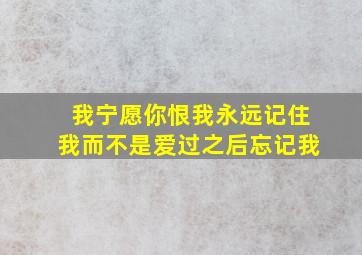 我宁愿你恨我永远记住我而不是爱过之后忘记我