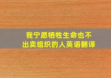 我宁愿牺牲生命也不出卖组织的人英语翻译