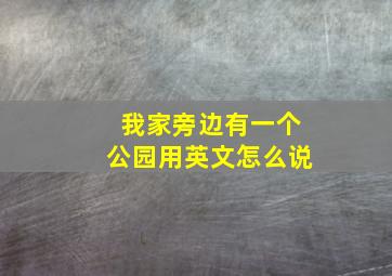 我家旁边有一个公园用英文怎么说