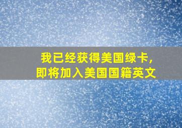 我已经获得美国绿卡,即将加入美国国籍英文