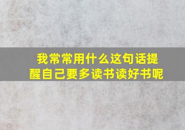 我常常用什么这句话提醒自己要多读书读好书呢