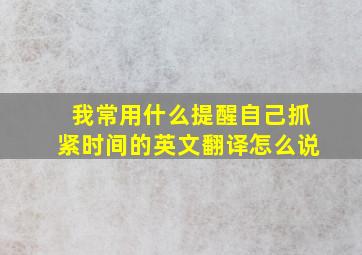 我常用什么提醒自己抓紧时间的英文翻译怎么说