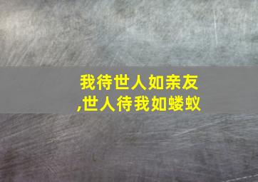 我待世人如亲友,世人待我如蝼蚁