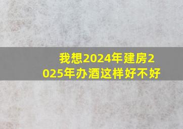 我想2024年建房2025年办酒这样好不好