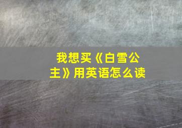 我想买《白雪公主》用英语怎么读