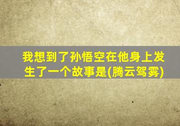 我想到了孙悟空在他身上发生了一个故事是(腾云驾雾)