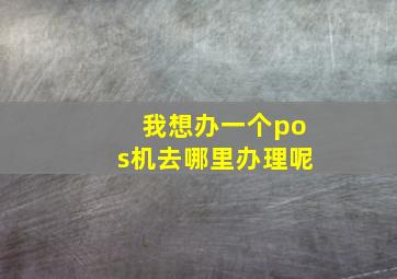 我想办一个pos机去哪里办理呢